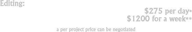 Editing:   
$275 per day*
$1200 for a week**
a per project price can be negotiated